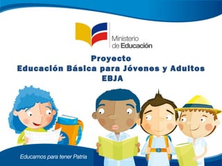 Proyecto
Educación Básica para Jóvenes y Adultos
EBJA

 