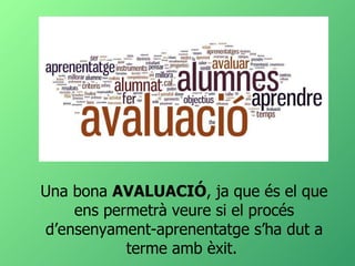 Una bona  AVALUACIÓ , ja que és el que ens permetrà veure si el procés d’ensenyament-aprenentatge s’ha dut a terme amb èxit.  