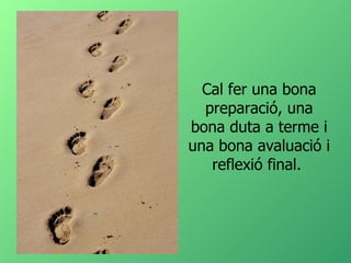Cal fer una bona preparació, una bona duta a terme i una bona avaluació i reflexió final.  