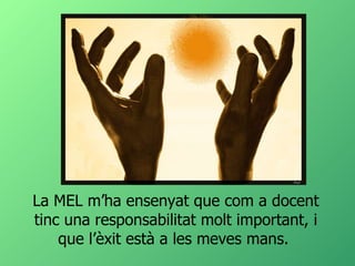 La MEL m’ha ensenyat que com a docent tinc una responsabilitat molt important, i que l’èxit està a les meves mans.  