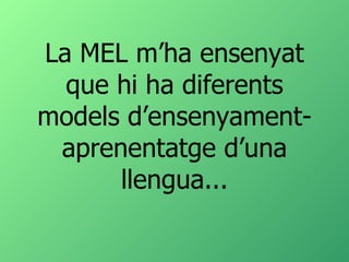 La MEL m’ha ensenyat que hi ha diferents models d’ensenyament-aprenentatge d’una llengua... 