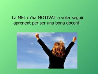 La MEL m’ha MOTIVAT a voler seguir aprenent per ser una bona docent!  