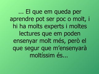 ... El que em queda per aprendre pot ser poc o molt, i hi ha molts experts i moltes lectures que em poden ensenyar molt més, però el que segur que m’ensenyarà moltíssim és...  