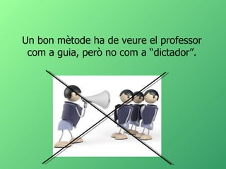 Un bon mètode ha de veure el professor com a guia, però no com a “dictador”. 