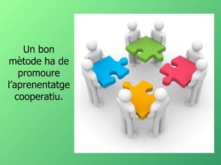 Un bon mètode ha de promoure l’aprenentatge cooperatiu. 