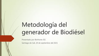 Metodología del
generador de Biodiésel
Presentado por BioHome JSS
Santiago de Cali, 20 de septiembre del 2021
 
