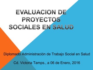 Diplomado Administración de Trabajo Social en Salud
Cd. Victoria Tamps., a 06 de Enero, 2016
 