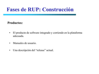 Fases de RUP: Construcción

Productos:

 • El producto de software integrado y corriendo en la plataforma
   adecuada.

 • Manuales de usuario.

 • Una descripción del “release” actual.
 