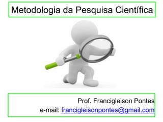 Metodologia da Pesquisa Científica
Prof. Francigleison Pontes
e-mail: francigleisonpontes@gmail.com
 