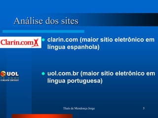 Análise dos sites
          clarin.com (maior sítio eletrônico em
           língua espanhola)



          uol.com.br (maior sítio eletrônico em
           língua portuguesa)



                Thaïs de Mendonça Jorge     5
 