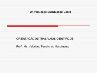 Universidade Estadual do Ceará




ORIENTAÇÃO DE TRABALHOS CIENTÍFICOS

Profº. Ms. Valdriano Ferreira do Nascimento
 