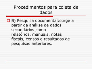 Procedimentos para coleta de
             dados
 B) Pesquisa documental:surge a
  partir da análise de dados
  secundários como
  relatórios, manuais, notas
  fiscais, censos e resultados de
  pesquisas anteriores.
 