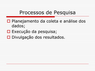 Processos de Pesquisa
 Planejamento da coleta e análise dos
  dados;
 Execução da pesquisa;
 Divulgação dos resultados.
 
