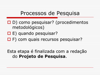 Processos de Pesquisa
 D) como pesquisar? (procedimentos
  metodológicos)
 E) quando pesquisar?
 F) com quais recursos pesquisar?

Esta etapa é finalizada com a redação
  do Projeto de Pesquisa.
 