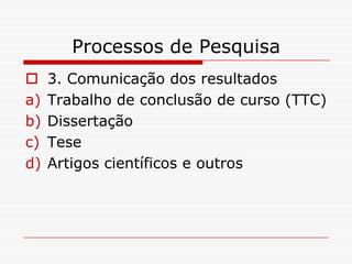 Processos de Pesquisa
    3. Comunicação dos resultados
a)   Trabalho de conclusão de curso (TTC)
b)   Dissertação
c)   Tese
d)   Artigos científicos e outros
 