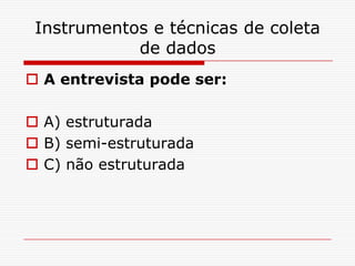 Instrumentos e técnicas de coleta
            de dados
 A entrevista pode ser:

 A) estruturada
 B) semi-estruturada
 C) não estruturada
 