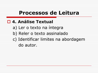 Processos de Leitura
 4. Análise Textual
  a) Ler o texto na íntegra
  b) Reler o texto assinalado
  c) Identificar limites na abordagem
     do autor.
 