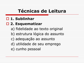 Técnicas de Leitura
 1. Sublinhar
 2. Esquematizar
  a) fidelidade ao texto original
  b) estrutura lógica do assunto
  c) adequação ao assunto
  d) utilidade de seu emprego
  e) cunho pessoal
 