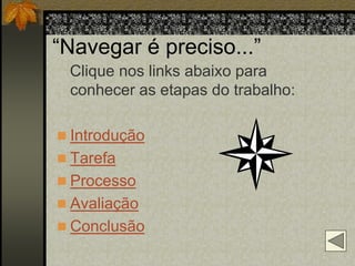 “Navegar é preciso...”
 Clique nos links abaixo para
 conhecer as etapas do trabalho:

 Introdução
 Tarefa
 Processo
 Avaliação
 Conclusão
 