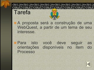 Tarefa
 A proposta será a construção de uma
 WebQuest, a partir de um tema de seu
 interesse.

 Para   isto você deve seguir as
 orientações disponíveis no item do
 Processo
 