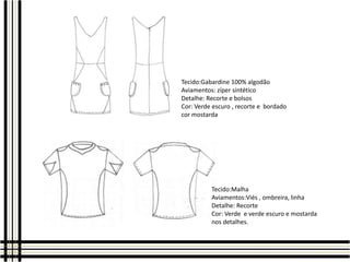 Tecido:Gabardine 100% algodão
Aviamentos: zíper sintético
Detalhe: Recorte e bolsos
Cor: Verde escuro , recorte e bordado
cor mostarda

Tecido:Malha
Aviamentos:Viés , ombreira, linha
Detalhe: Recorte
Cor: Verde e verde escuro e mostarda
nos detalhes.

 