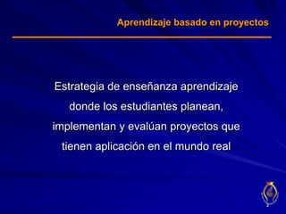 Aprendizaje basado en proyectosEstrategia de enseñanza aprendizaje donde los estudiantes planean, implementan y evalúan proyectos que tienen aplicación en el mundo real2
