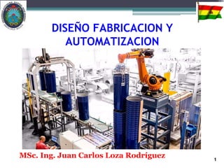 1
DISEÑO FABRICACION Y
AUTOMATIZACION
MSc. Ing. Juan Carlos Loza Rodríguez
 