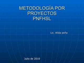 METODOLOGÍA POR PROYECTOS PNFHSL Lic. Alída peña Julio de 2010 
