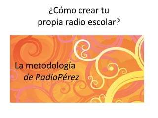 ¿Cómo crear tu
propia radio escolar?
La metodología
de RadioPérez
 