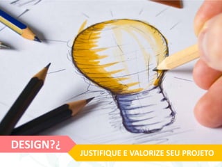 DESIGN?¿
JUSTIFIQUE E VALORIZE SEU PROJETO
 