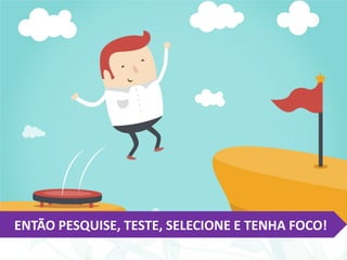 ENTÃO PESQUISE, TESTE, SELECIONE E TENHA FOCO!
 