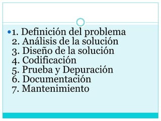 1. Definición del problema
 2. Análisis de la solución
 3. Diseño de la solución
 4. Codificación
 5. Prueba y Depuración
 6. Documentación
 7. Mantenimiento
 
