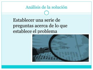 Análisis de la solución


Establecer una serie de
preguntas acerca de lo que
establece el problema
 