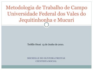 MICHELLE DE OLIVEIRA FREITAS CIENTISTA SOCIAL Metodologia de Trabalho de Campo Universidade Federal dos Vales do Jequitinhonha e Mucuri Teófilo Otoni  13 de Junho de 2010. 