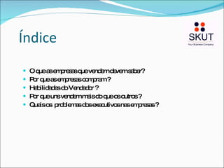 Índice O que as empresas que vendem devem saber? Por que as empresas compram ? Habilidades do Vendedor ? Por que uns vendem mais do que os outros ? Quais os  problemas dos executivos nas empresas ? 