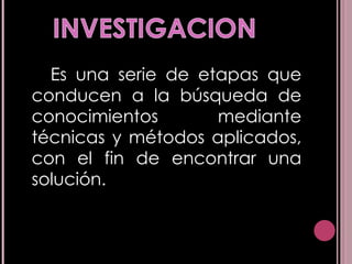Es una serie de etapas que conducen a la búsqueda de conocimientos mediante técnicas y métodos aplicados, con el fin de encontrar una solución. 