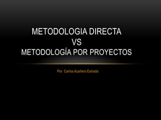 Por Carlos Azañero Estrada
METODOLOGIA DIRECTA
VS
METODOLOGÍA POR PROYECTOS
 