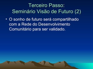 Terceiro Passo: Seminário Visão de Futuro (2) O sonho de futuro será compartilhado com a Rede do Desenvolvimento Comunitário para ser validado. 