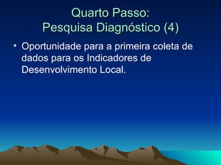 Quarto Passo: Pesquisa Diagnóstico (4) Oportunidade para a primeira coleta de dados para os Indicadores de Desenvolvimento Local. 
