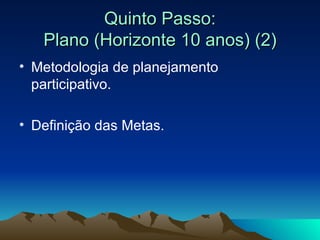 Quinto Passo: Plano (Horizonte 10 anos) (2) Metodologia de planejamento participativo. Definição das Metas. 