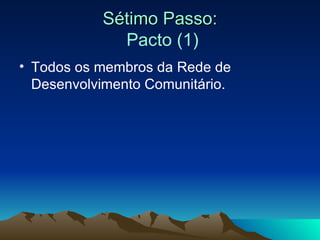 Sétimo Passo:   Pacto (1) Todos os membros da Rede de Desenvolvimento Comunitário. 