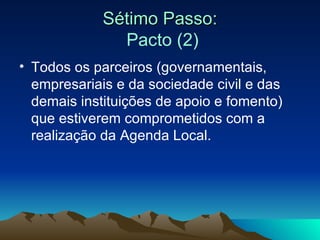 Sétimo Passo:   Pacto (2) Todos os parceiros (governamentais, empresariais e da sociedade civil e das demais instituições de apoio e fomento) que estiverem comprometidos com a realização da Agenda Local. 