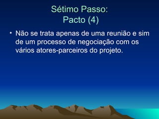 Sétimo Passo:   Pacto (4) Não se trata apenas de uma reunião e sim de um processo de negociação com os vários atores-parceiros do projeto.  