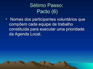 Sétimo Passo:   Pacto (6) Nomes dos participantes voluntários que compõem cada equipe de trabalho constituída para executar uma prioridade da Agenda Local.  