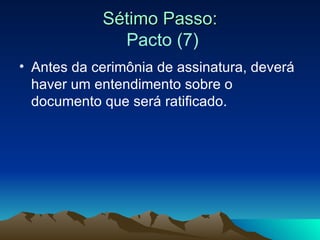 Sétimo Passo:   Pacto (7) Antes da cerimônia de assinatura, deverá haver um entendimento sobre o documento que será ratificado. 