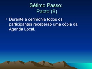 Sétimo Passo:   Pacto (8) Durante a cerimônia todos os participantes receberão uma cópia da Agenda Local. 