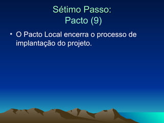 Sétimo Passo:   Pacto (9) O Pacto Local encerra o processo de implantação do projeto. 