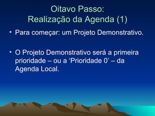 Oitavo Passo: Realização da Agenda (1) Para começar: um Projeto Demonstrativo. O Projeto Demonstrativo será a primeira prioridade – ou a ‘Prioridade 0’ – da Agenda Local. 