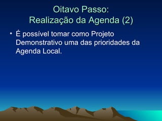 Oitavo Passo: Realização da Agenda (2) É possível tomar como Projeto Demonstrativo uma das prioridades da Agenda Local.  