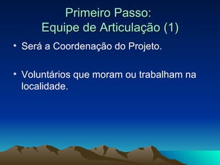 Primeiro Passo:  Equipe de Articulação (1) Será a Coordenação do Projeto. Voluntários que moram ou trabalham na localidade.  